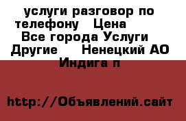 услуги разговор по телефону › Цена ­ 800 - Все города Услуги » Другие   . Ненецкий АО,Индига п.